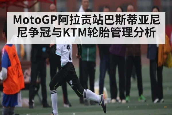 MotoGP阿拉贡站巴斯蒂亚尼尼争冠与KTM轮胎管理分析 | MK SPORT